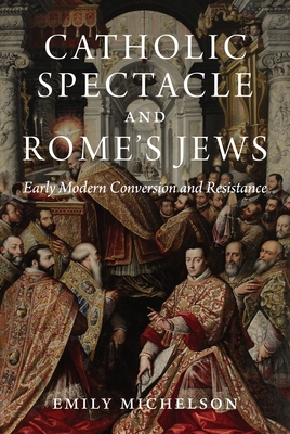 Catholic Spectacle and Rome's Jews: Early Modern Conversion and Resistance - Michelson, Emily, Dr.