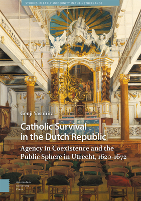 Catholic Survival in the Dutch Republic: Agency in Coexistence and the Public Sphere in Utrecht, 1620-1672 - Yasuhira, Genji