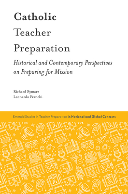 Catholic Teacher Preparation: Historical and Contemporary Perspectives on Preparing for Mission - Rymarz, Richard, and Franchi, Leonardo, and O'Doherty, Teresa (Editor)