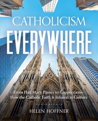 Catholicism Everywhere: From Hail Mary Passes to Cappuccinos: How the Catholic Faith Is Infused in Culture - Hoffner, Helen, Dr.