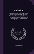 Catholics: Remarks On The Proceedings Of The Lords And Commons, In The Late Parliament, Respecting The Catholics: Contained In A Letter, Addressed To The Protestants Of All Persuasions And Communions