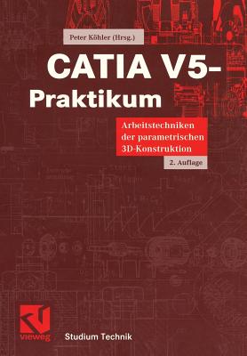 Catia V5-Praktikum: Arbeitstechniken Der Parametrischen 3D-Konstruktion - Khler, Peter (Editor), and Strohmeier, Oliver (Contributions by), and Dungs, Sascha (Contributions by)