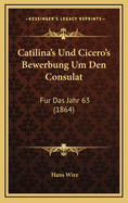 Catilina's Und Cicero's Bewerbung Um Den Consulat: Fur Das Jahr 63 (1864)