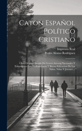 Caton Espanol Politico Cristiano: Obra Original Sacada de Graves Autores Nacionales y Extrangeros Para La Ensenanza y Buena Educacion de Los Ninos, Ninas y Jovenes ...
