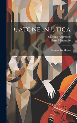 Catone In Utica: Dramma Per Musica - Andreozzi, Gaetano, and Metastasio, Pietro