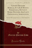 Catonis Disticha Moralia, Et LILII Monita Pdagogica, or Cato's Moral Distichs, and Lily's Paedagogical Admonitions: With the Following Improvements, in a Method Intirely New (Classic Reprint)