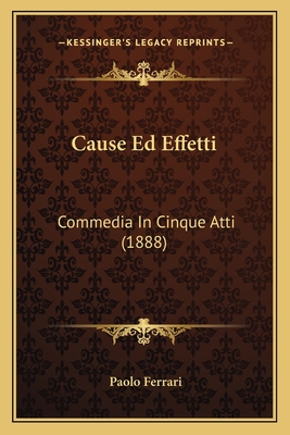 Cause Ed Effetti: Commedia In Cinque Atti (1888) - Ferrari, Paolo