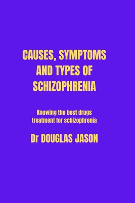 Causes Symptoms and Types of Schizophrenia: Knowing the best drugs treatment for schizophrenia - Jason, Douglas, Dr.