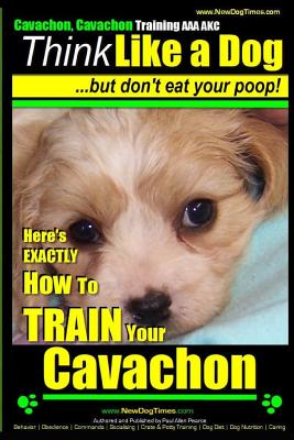 Cavachon, Cavachon Training AAA AKC Think Like a Dog, But Don't Eat Your Poop!: Here's EXACTLY How To TRAIN Your Cavachon - Pearce, Paul Allen