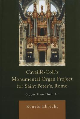 Cavaille-Coll's Monumental Organ Project for Saint Peter's, Rome: Bigger Than Them All - Ebrecht, Ronald