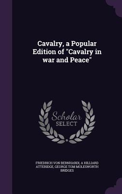 Cavalry, a Popular Edition of "Cavalry in war and Peace" - Bernhardi, Friedrich Von, and Atteridge, A Hilliard, and Bridges, George Tom Molesworth