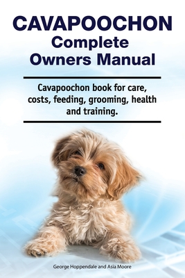 Cavapoochon Complete Owners Manual. Cavapoochon book for care, costs, feeding, grooming, health and training. - Moore, Asia, and Hoppendale, George