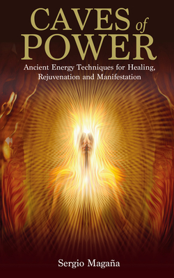 Caves of Power: Ancient Energy Techniques for Healing, Rejuvenation and Manifestation - Magana, Sergio