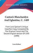 Caxton's Blanchardyn and Eglantine, C. 1489: From Lord Spencer's Unique Imperfect Copy, Completed by the Original French and the Second English Version of 1595 (1890)