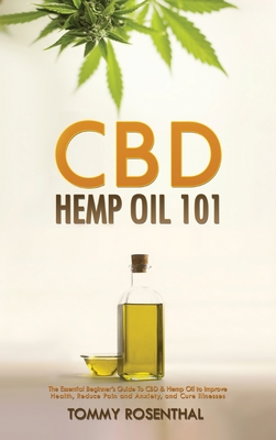 CBD Hemp Oil 101: The Essential Beginner's Guide To CBD and Hemp Oil to Improve Health, Reduce Pain and Anxiety, and Cure Illnesses - Rosenthal, Tommy