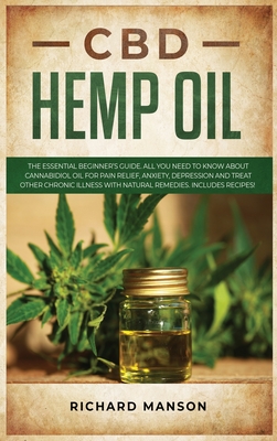 CBD Hemp Oil: The Essential Beginner's Guide. All You Need to Know About Cannabidiol Oil for Pain Relief, Anxiety, Depression and Treat other Chronic Illness with Natural Remedies. Includes Recipes! - Manson, Richard