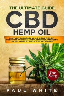 CBD Hemp Oil: The Ultimate GUIDE. HOW to BUY Cannabidiol Oil and CHOOSE the RIGHT PRODUCT for Pain Relief, Anxiety, Depression, Parkinson's Disease, Arthritis, Cancer, Adhd and Insomnia. THC FREE - White, Paul