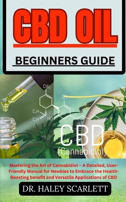 CBD Oil Beginners Guide: Mastering the Art of Cannabidiol - A Detailed, User-Friendly Manual for Newbies to Embrace the Health-Boosting benefit and Versatile Applications of CBD - Scarlett, Haley, Dr.
