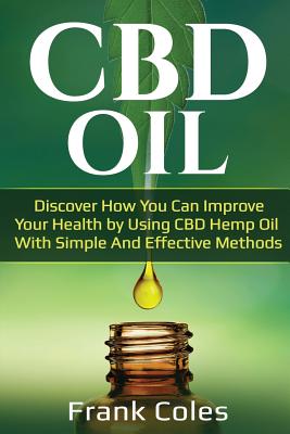 CBD Oil: Discover How You Can Improve Your Health by Using CBD Hemp Oil With Simple And Effective Methods - Coles, Frank