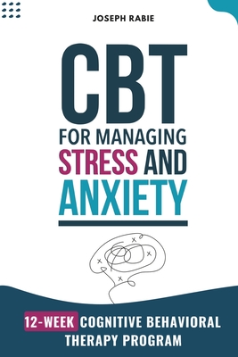 CBT for Managing Stress and Anxiety: 12-Week Cognitive Behavioral Therapy Program - Rabie, Joseph