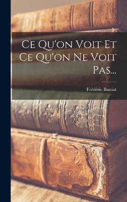 Ce Qu'on Voit Et Ce Qu'on Ne Voit Pas... - Bastiat, Frdric