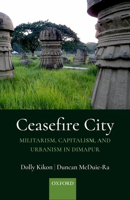 Ceasefire City: Militarism, Capitalism, and Urbanism in Dimapur - Kikon, Dolly, and McDuie-Ra, Duncan