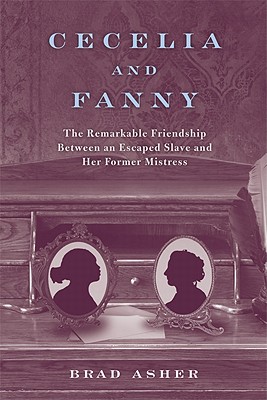 Cecelia and Fanny: The Remarkable Friendship Between an Escaped Slave and Her Former Mistress - Asher, Brad