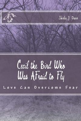 Cecil the Bird Who Was Afraid to Fly: Love Can Overcome Fear - Davis, Shirley J