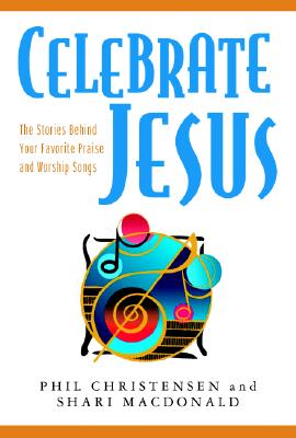 Celebrate Jesus: The Stories Behind Your Favorite Praise and Worship Songs - Christensen, Phil, and MacDonald, Shari