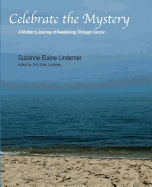 Celebrate The Mystery: A Mother's Journey of Awakening Through Cancer