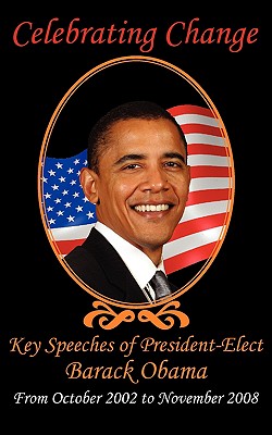 Celebrating Change: Key Speeches of President-Elect Barack Obama, October 2002-November 2008 - Obama, Barack, and Clinton, Hillary, and McCain, John