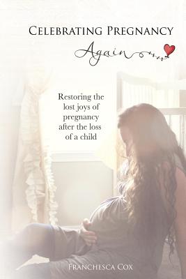 Celebrating Pregnancy Again: Restoring the lost joys of pregnancy after the loss of a child - Cox, Franchesca