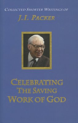 Celebrating the Saving Work of God: The Collected Shorter Writings of J. I. Packer, Volume 1 - Packer, James I
