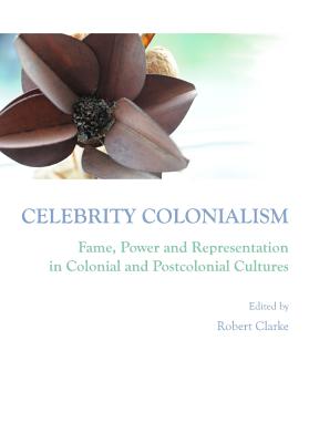Celebrity Colonialism: Fame, Power and Representation in Colonial and Postcolonial Cultures - Clarke, Robert (Editor)