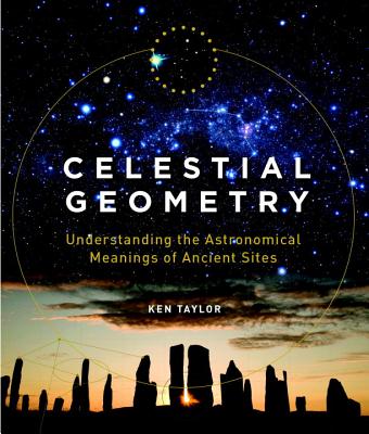 Celestial Geometry: Understanding the Astronomical Meanings of Ancient Sites - Taylor, Ken