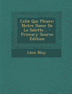 Celle Qui Pleure: Notre Dame de La Salette... - Primary Source Edition - Bloy, L?on
