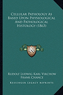 Cellular Pathology As Based Upon Physiological And Pathological Histology (1863) - Virchow, Rudolf Ludwig Karl, and Chance, Frank (Translated by)