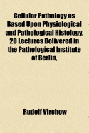 Cellular Pathology as Based Upon Physiological and Pathological Histology, 20 Lectures Delivered in the Pathological Institute of Berlin, During Feb. Mar. and Apr. 1858