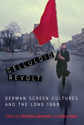 Celluloid Revolt: German Screen Cultures and the Long 1968 - Gerhardt, Christina (Contributions by), and Abel, Marco (Contributions by), and Weiner, Andrew Stefan (Contributions by)