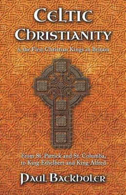 Celtic Christianity and the First Christian Kings in Britain: From Saint Patrick and St. Columba, to King Ethelbert and King Alfred - Backholer, Paul