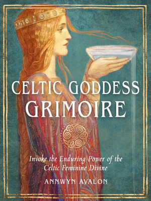 Celtic Goddess Grimoire: Invoke the Enduring Power of the Celtic Feminine Divine - Avalon, Annwyn