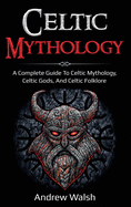 Celtic Mythology: A Complete Guide to Celtic Mythology, Celtic Gods, and Celtic Folklore