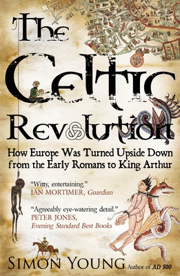 Celtic Revolution: How Europe Was Turned Upside Down from the Early Romans to King Arthur - Young, Simon