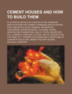 Cement Houses and How to Build Them: Illustrated Details of Construction, Standard Specifications for Cement, Standard Specifications for Concrete Blocks, General Information Concerning Waterproofing, Coloring, Paving, Reinforcing Foundations, Walls,