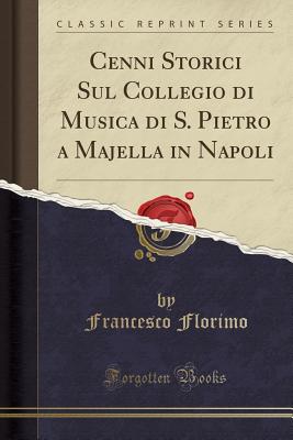 Cenni Storici Sul Collegio Di Musica Di S. Pietro a Majella in Napoli (Classic Reprint) - Florimo, Francesco