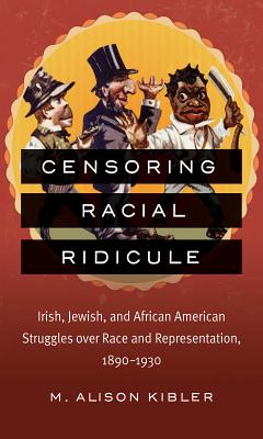Censoring Racial Ridicule: Irish, Jewish, and African American Struggles over Race and Representation, 1890-1930 - Kibler, M Alison