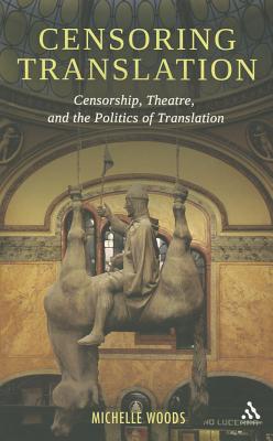 Censoring Translation: Censorship, Theatre, and the Politics of Translation - Woods, Michelle