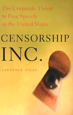Censorship, Inc.: The Corporate Threat to Free Speech in the United States - Soley, Lawrence