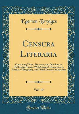 Censura Literaria, Vol. 10: Containing Titles, Abstracts, and Opinions of Old English Books, with Original Disquisitions, Articles of Biography, and Other Literary Antiquities (Classic Reprint) - Brydges, Egerton, Sir