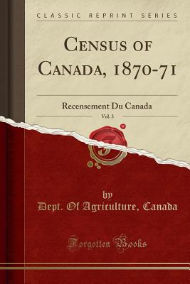 Census of Canada, 1870-71, Vol. 3: Recensement Du Canada (Classic Reprint) - Canada, Dept of Agriculture